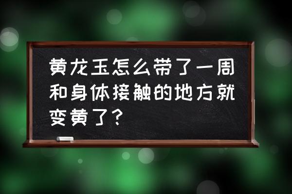 鉴别黄龙玉最好的方法 黄龙玉怎么带了一周和身体接触的地方就变黄了？