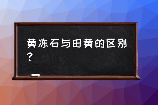 田黄冻石最精确鉴定方法 黄冻石与田黄的区别？