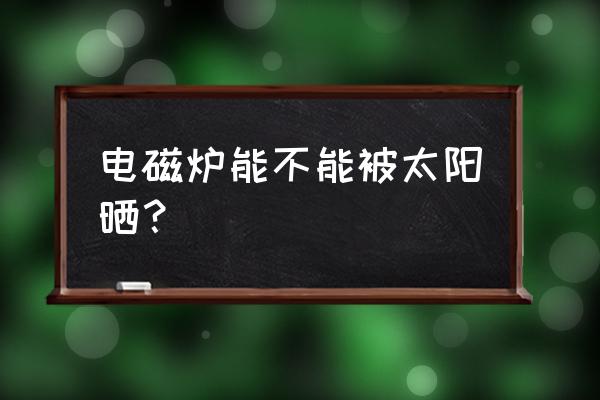 电磁炉怎么保养耐用呢 电磁炉能不能被太阳晒？