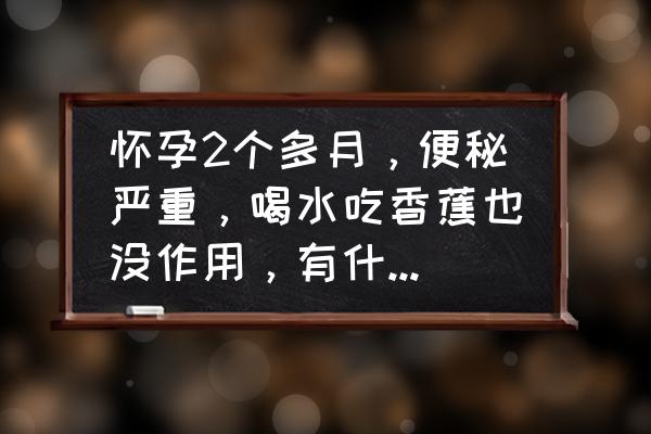 孕妇便秘厉害吃什么最管用 怀孕2个多月，便秘严重，喝水吃香蕉也没作用，有什么其他的好方法吗？