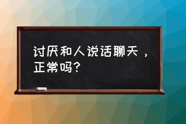 怎么才能和不喜欢的人一起聊天 讨厌和人说话聊天，正常吗？