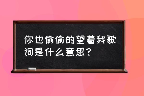 望着你也望着我是哪首歌的歌词 你也偷偷的望着我歌词是什么意思？