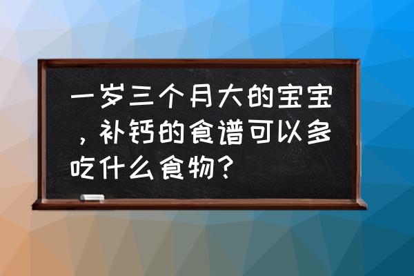 宝宝一个月缺钙有什么食物可以补 一岁三个月大的宝宝，补钙的食谱可以多吃什么食物？