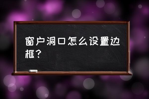 手工编织塑料大筐收边的教程 窗户洞口怎么设置边框？