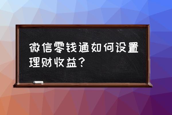 微信理财怎么查累计收益金额 微信零钱通如何设置理财收益？