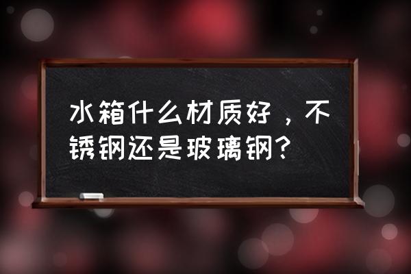 耐用的不锈钢水箱怎么选 水箱什么材质好，不锈钢还是玻璃钢？