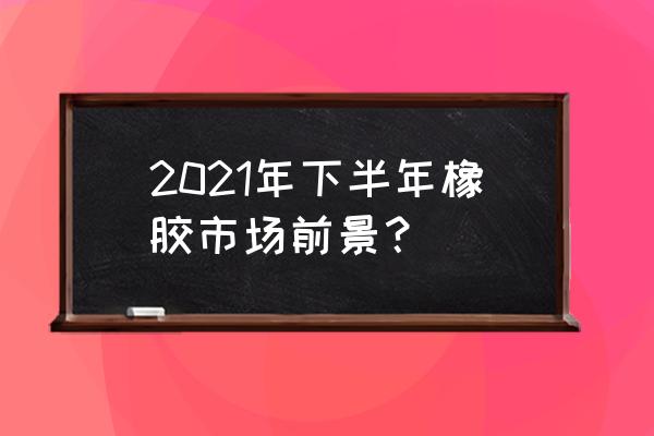 橡胶树的特点和养护方法 2021年下半年橡胶市场前景？