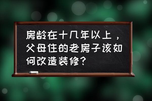 家居改造王60关怎么过 房龄在十几年以上，父母住的老房子该如何改造装修？