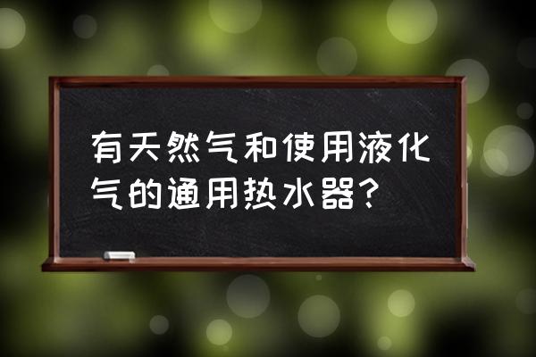 天然气的热水器能用液化气吗 有天然气和使用液化气的通用热水器？