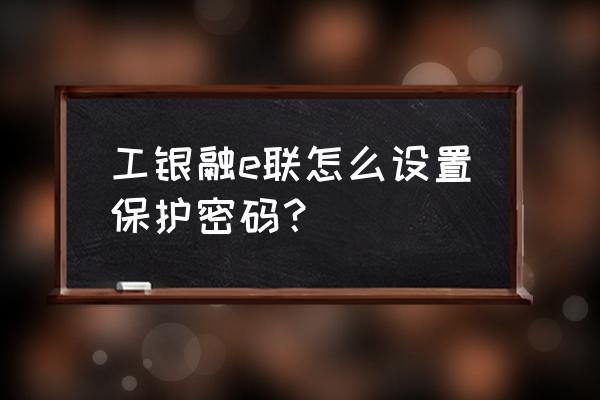 工银融e联密码忘了怎么找回 工银融e联怎么设置保护密码？