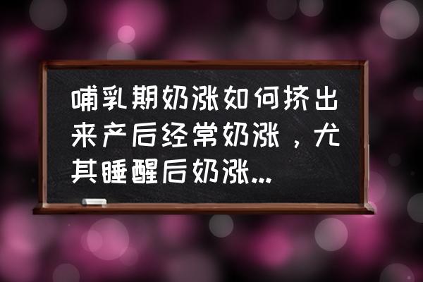 哺乳期涨奶怎么办教你一招 哺乳期奶涨如何挤出来产后经常奶涨，尤其睡醒后奶涨的厉害？