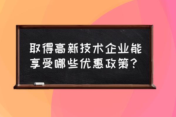 高新技术企业申报及国家优惠政策 取得高新技术企业能享受哪些优惠政策？