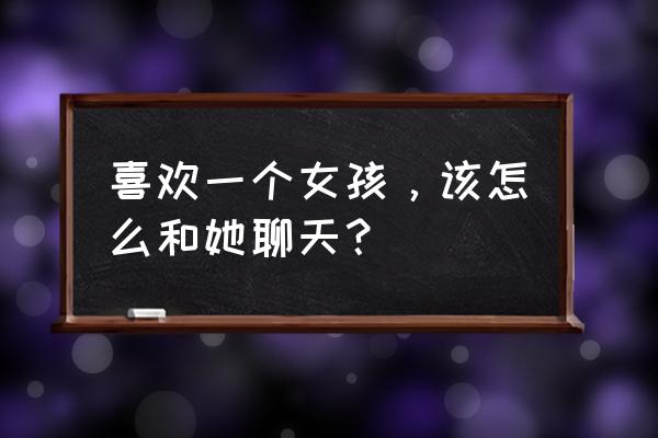 如何确定一个女孩子是否暗恋你 喜欢一个女孩，该怎么和她聊天？