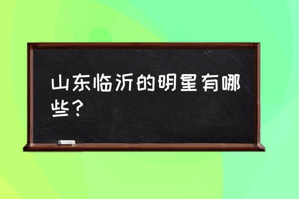 武林盛典h5激活码 山东临沂的明星有哪些？