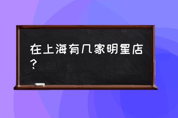 上海哪里容易看到明星 在上海有几家明星店？