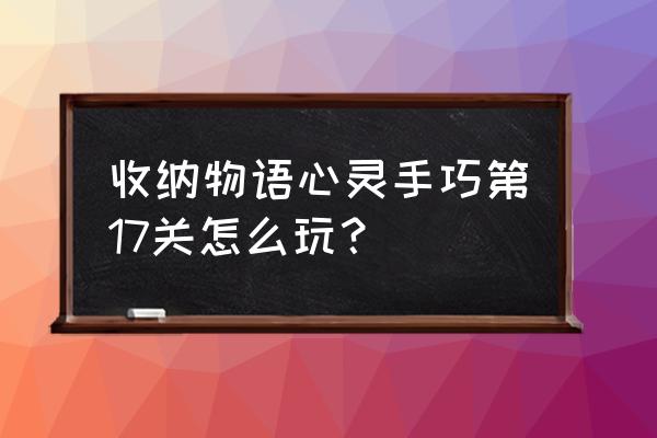 收纳物语换发关卡怎么过 收纳物语心灵手巧第17关怎么玩？