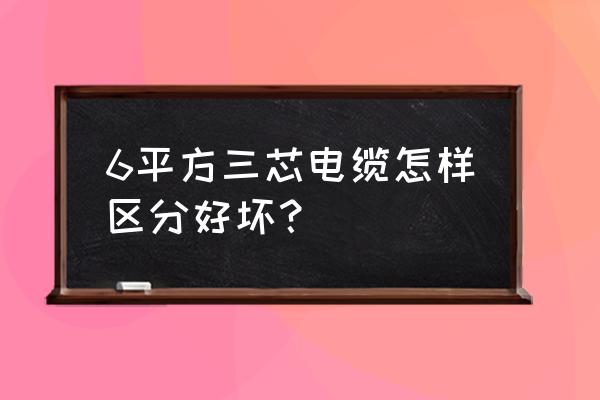 两招教你辨别电线电缆优劣 6平方三芯电缆怎样区分好坏？