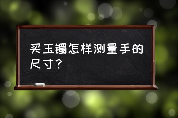 网上怎么识别玉手镯 买玉镯怎样测量手的尺寸？