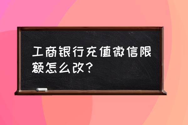 怎样增加工商银行的星级 工商银行充值微信限额怎么改？