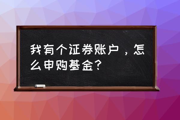 基金申购是怎么操作的 我有个证券账户，怎么申购基金？