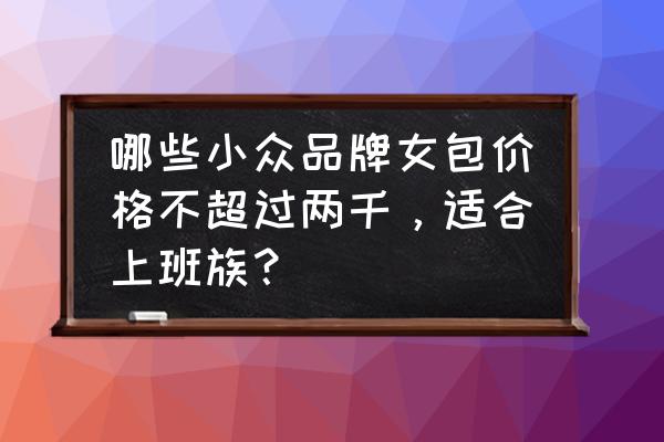 女包四季百搭款推荐 哪些小众品牌女包价格不超过两千，适合上班族？