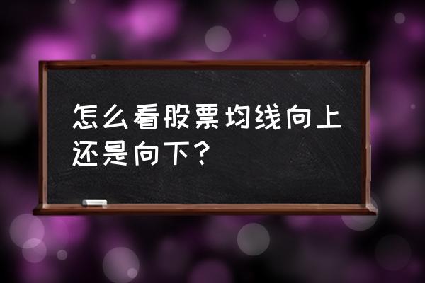 均线上下买卖点最准确的方法 怎么看股票均线向上还是向下？