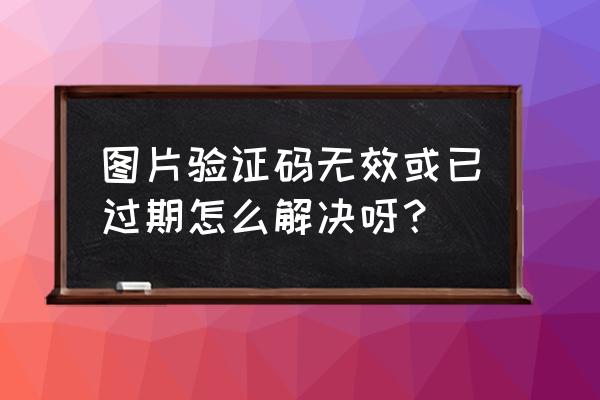 试块超期怎么处理 图片验证码无效或已过期怎么解决呀？