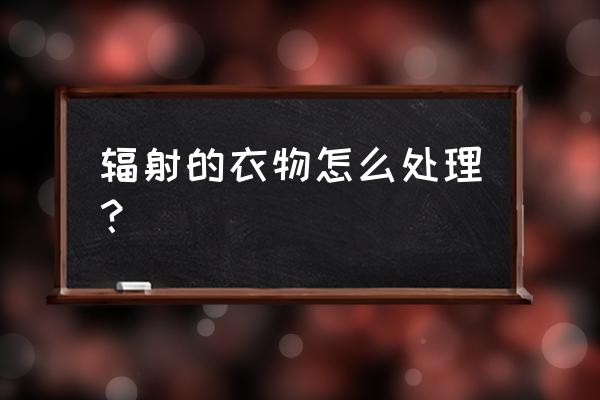 防辐射肚兜可以直接接触皮肤吗 辐射的衣物怎么处理？