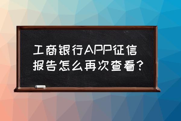 工商手机银行怎么查个人征信 工商银行APP征信报告怎么再次查看？