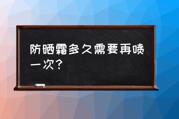 防晒喷雾一般一天用几次可以防晒 防晒霜多久需要再喷一次？