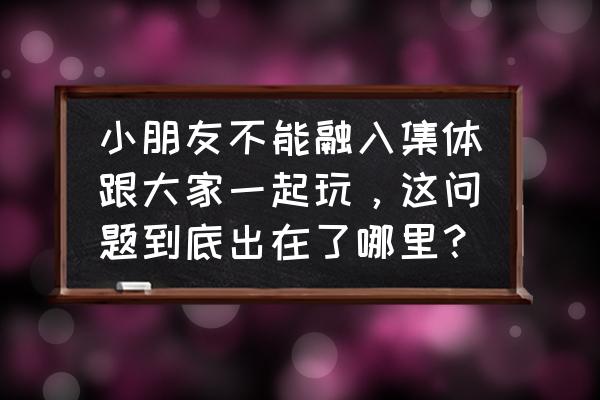 幼儿为什么不愿融入班集体 小朋友不能融入集体跟大家一起玩，这问题到底出在了哪里？