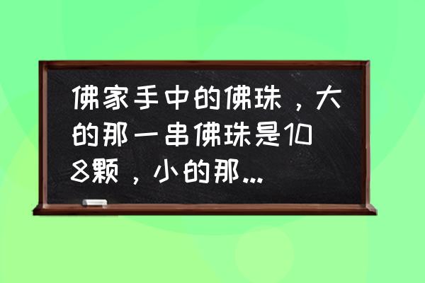 15mm珠子三通大小怎么配合适 佛家手中的佛珠，大的那一串佛珠是108颗，小的那一串是多少颗？