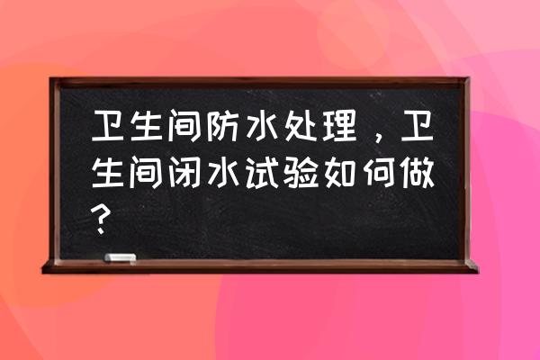 卫生间防水怎么做才能真正防水 卫生间防水处理，卫生间闭水试验如何做？