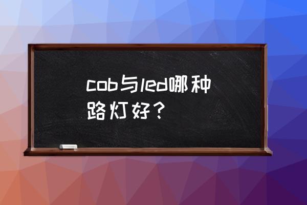 cob光源和led的谁更耐用 cob与led哪种路灯好？