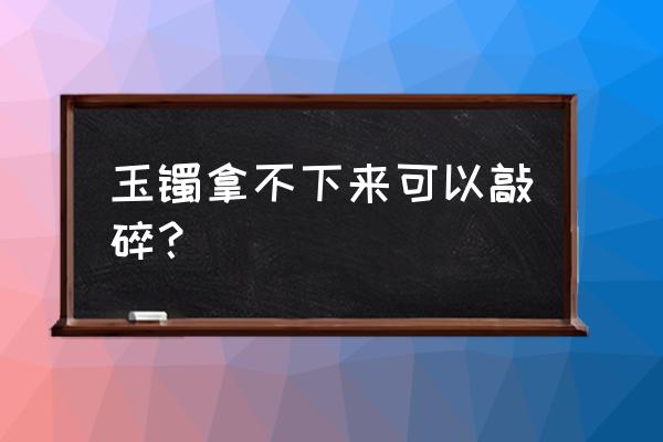 玉手镯取不下来有妙招吗 玉镯拿不下来可以敲碎？