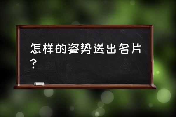 别人推荐名片怎么回更礼貌 怎样的姿势送出名片？