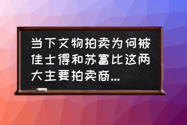 拍卖网哪个最好 当下文物拍卖为何被佳士得和苏富比这两大主要拍卖商垄断，它们的核心竞争力在何处？