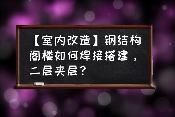 钢结构阁楼施工工艺说明 【室内改造】钢结构阁楼如何焊接搭建，二层夹层？