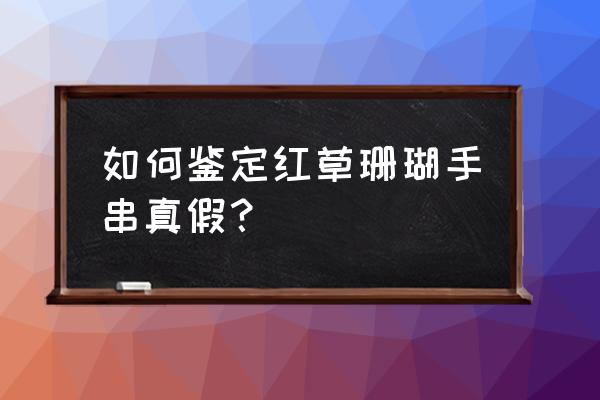 鉴定血柳最简单方法 如何鉴定红草珊瑚手串真假？