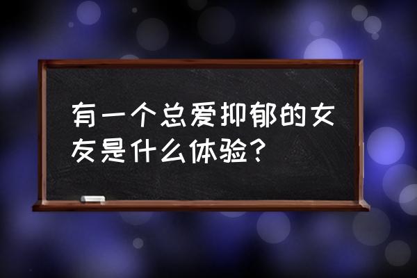 一般什么人容易抑郁症 有一个总爱抑郁的女友是什么体验？