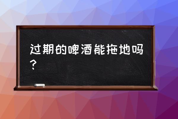 啤酒拖地小妙招 过期的啤酒能拖地吗？