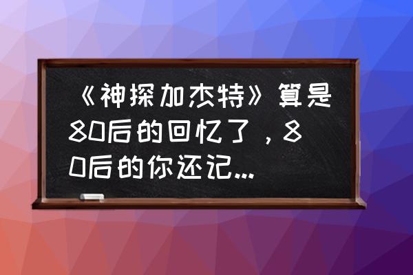 不思议迷宫神龙保险柜密码 《神探加杰特》算是80后的回忆了，80后的你还记得剧情吗？你喜欢吗？