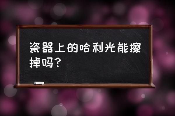 瓷器保养方法大全集 瓷器上的哈利光能擦掉吗？