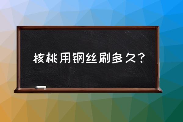 核桃打底多久可以上手盘玩 核桃用钢丝刷多久？