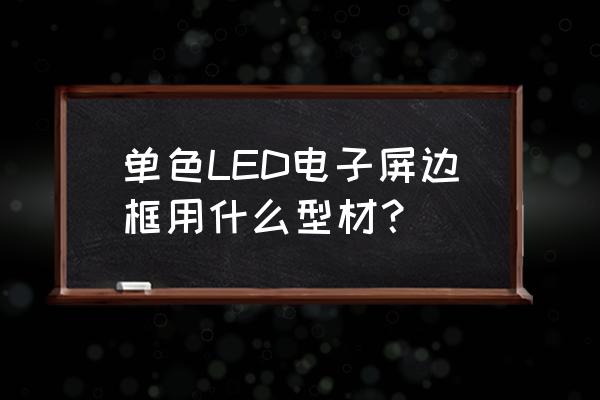 铝合金型材制作框架 单色LED电子屏边框用什么型材？