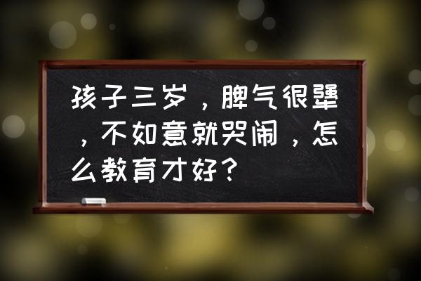 孩子一直哭闹怎样教育 孩子三岁，脾气很犟，不如意就哭闹，怎么教育才好？