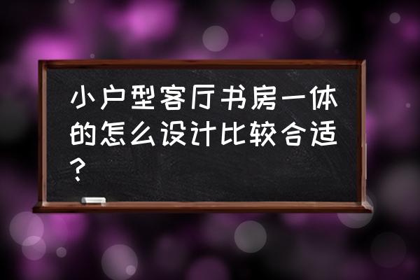 最新小户型客厅设计 小户型客厅书房一体的怎么设计比较合适？