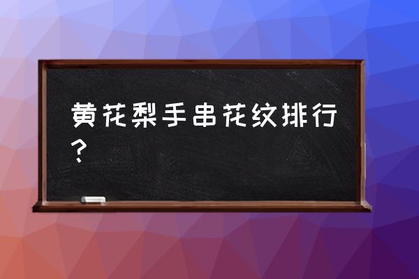 海南黄花梨价值排名 黄花梨手串花纹排行？