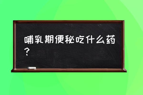 哺乳期便秘轻松解决 哺乳期便秘吃什么药？