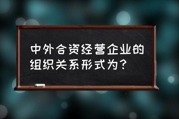 中外合资经营企业出资方式及要求 中外合资经营企业的组织关系形式为？